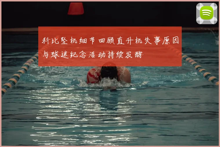 科比坠机细节回顾直升机失事原因与球迷纪念活动持续发酵