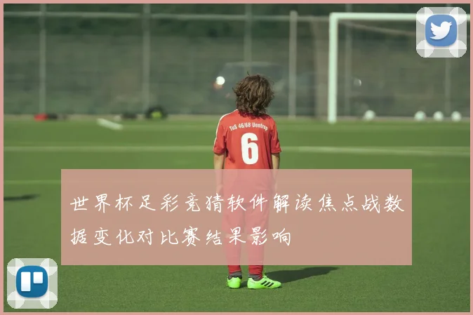 世界杯足彩竞猜软件解读焦点战数据变化对比赛结果影响