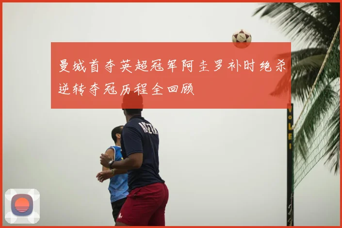 曼城首夺英超冠军阿圭罗补时绝杀逆转夺冠历程全回顾