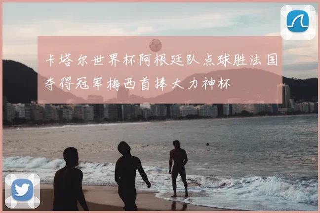 卡塔尔世界杯阿根廷队点球胜法国夺得冠军梅西首捧大力神杯