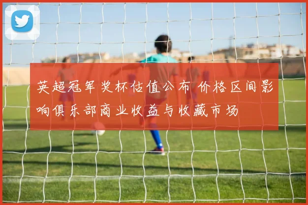 英超冠军奖杯估值公布 价格区间影响俱乐部商业收益与收藏市场