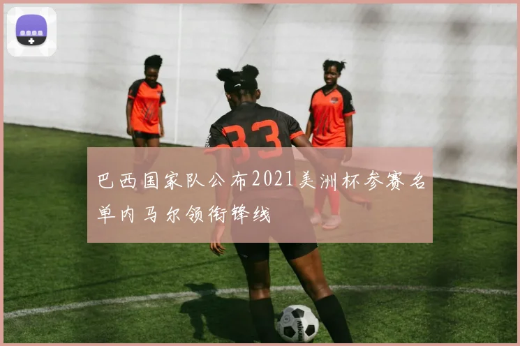 巴西国家队公布2021美洲杯参赛名单内马尔领衔锋线