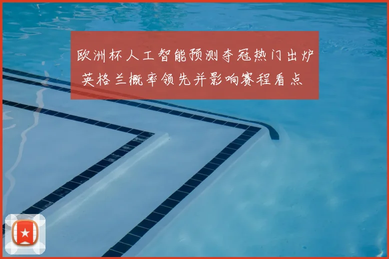 欧洲杯人工智能预测夺冠热门出炉 英格兰概率领先并影响赛程看点