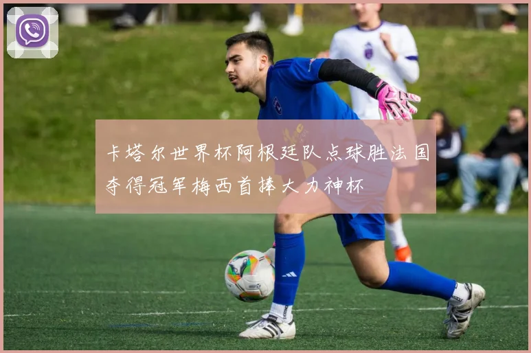 卡塔尔世界杯阿根廷队点球胜法国夺得冠军梅西首捧大力神杯