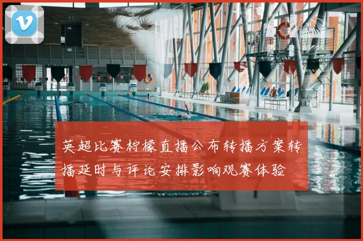 英超比赛柠檬直播公布转播方案转播延时与评论安排影响观赛体验