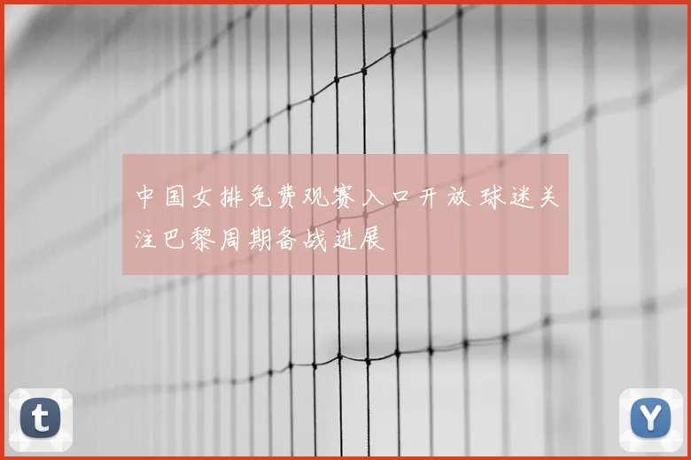 中国女排免费观赛入口开放 球迷关注巴黎周期备战进展