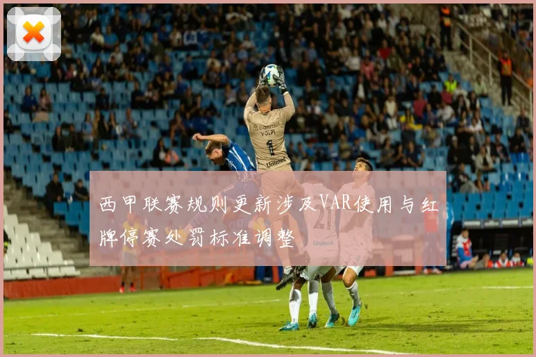 西甲联赛规则更新涉及VAR使用与红牌停赛处罚标准调整