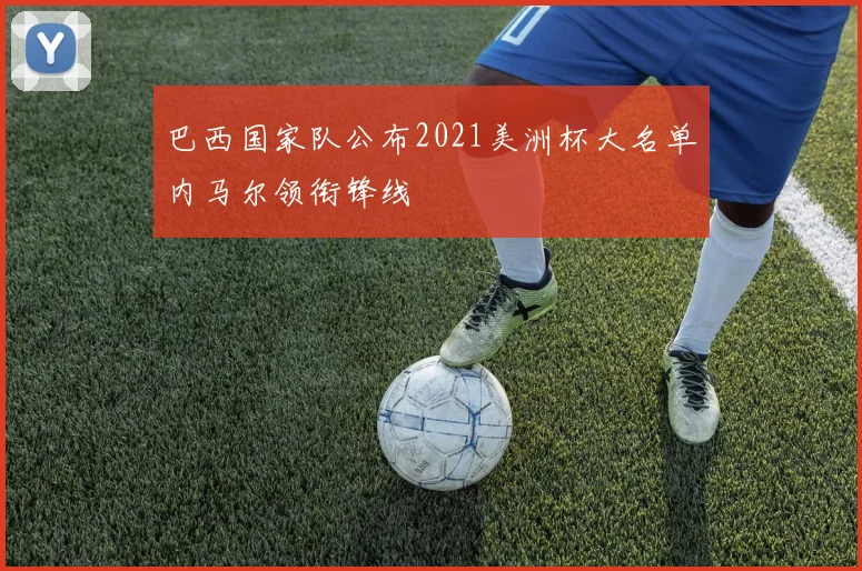 巴西国家队公布2021美洲杯大名单内马尔领衔锋线