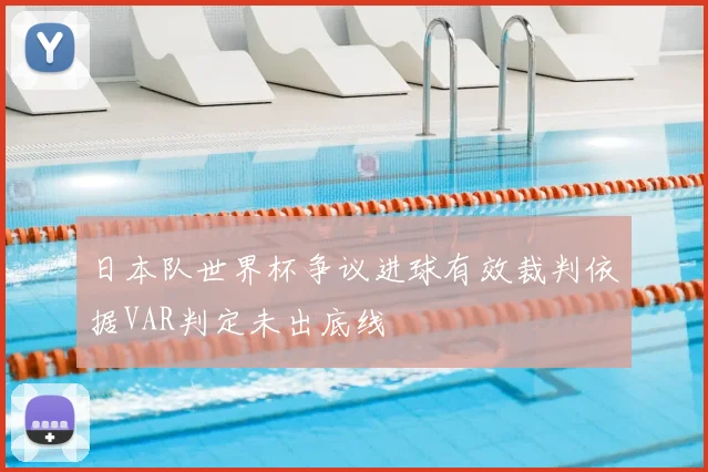 日本队世界杯争议进球有效裁判依据VAR判定未出底线