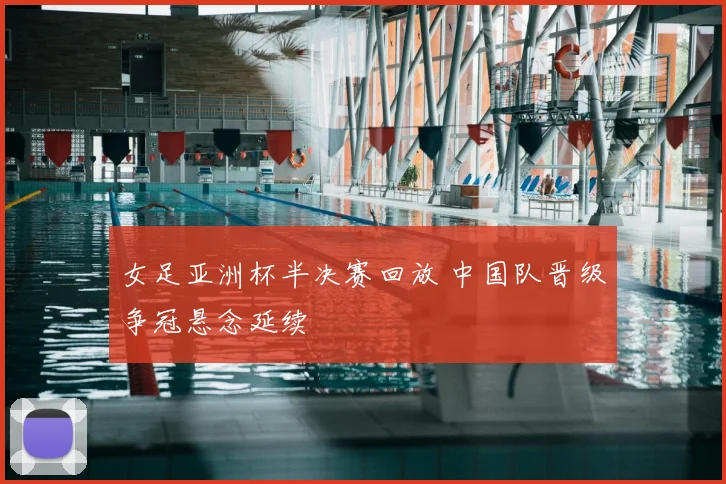 女足亚洲杯半决赛回放 中国队晋级争冠悬念延续