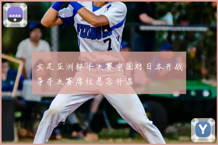 女足亚洲杯半决赛中国对日本开战争夺决赛席位悬念升温