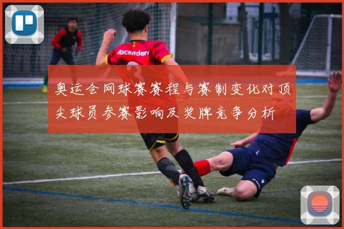 奥运会网球赛赛程与赛制变化对顶尖球员参赛影响及奖牌竞争分析