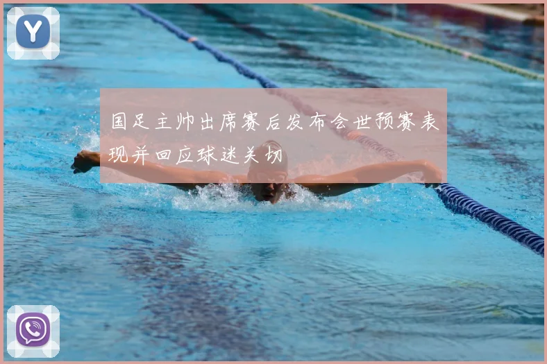 国足主帅出席赛后发布会世预赛表现并回应球迷关切