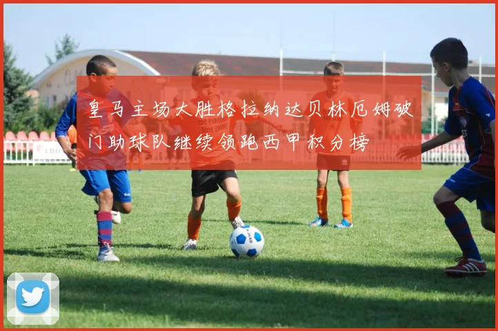 皇马主场大胜格拉纳达贝林厄姆破门助球队继续领跑西甲积分榜