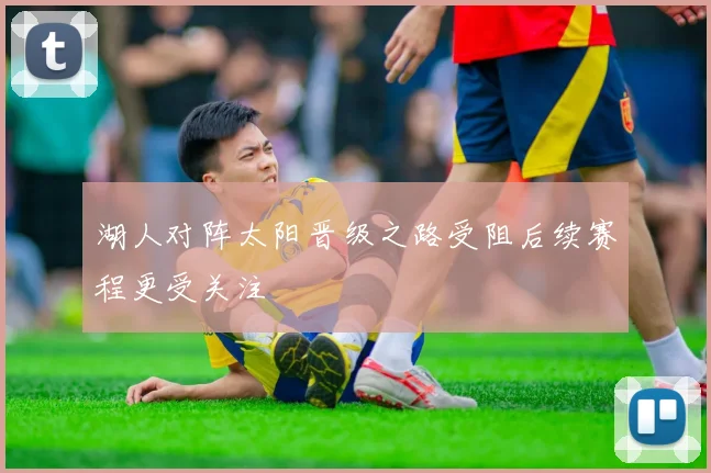 湖人对阵太阳晋级之路受阻后续赛程更受关注