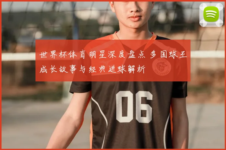 世界杯体育明星深度盘点 多国球王成长故事与经典进球解析