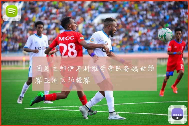 国足主帅伊万科维奇带队备战世预赛亚洲区36强赛