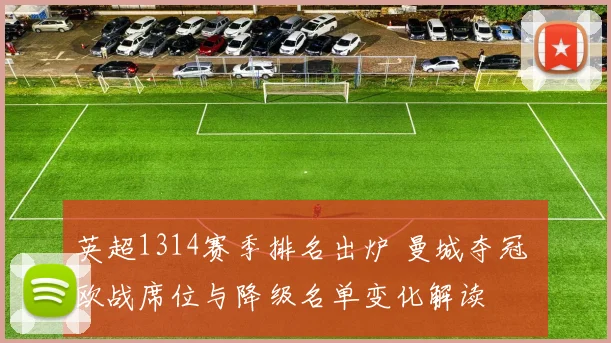 英超1314赛季排名出炉 曼城夺冠 欧战席位与降级名单变化解读