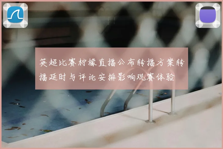 英超比赛柠檬直播公布转播方案转播延时与评论安排影响观赛体验