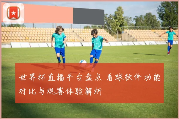 世界杯直播平台盘点 看球软件功能对比与观赛体验解析