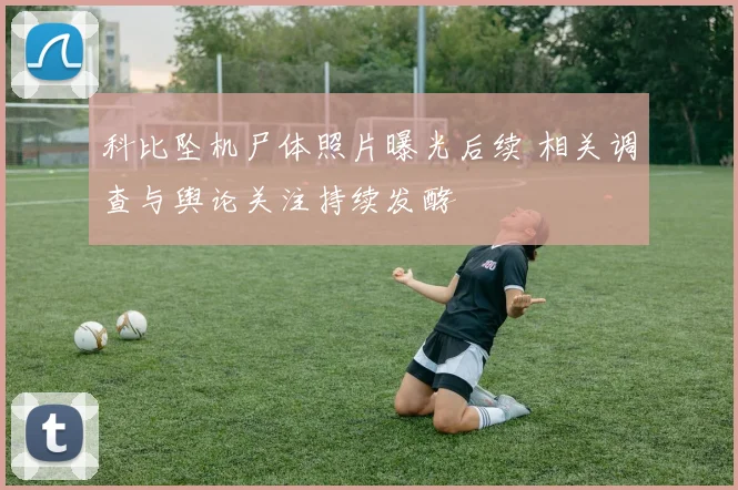 科比坠机尸体照片曝光后续 相关调查与舆论关注持续发酵