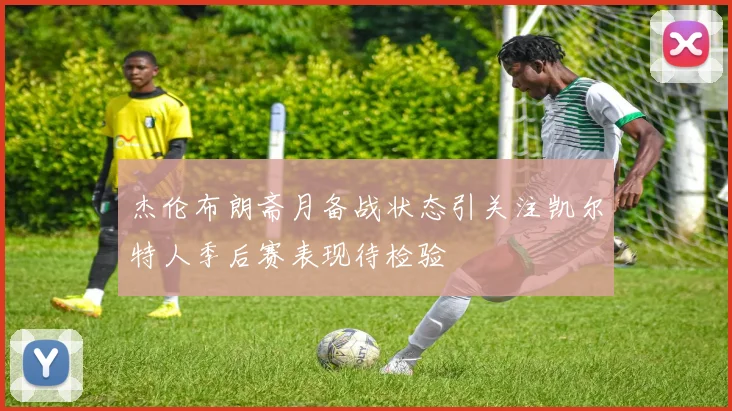 杰伦布朗斋月备战状态引关注凯尔特人季后赛表现待检验