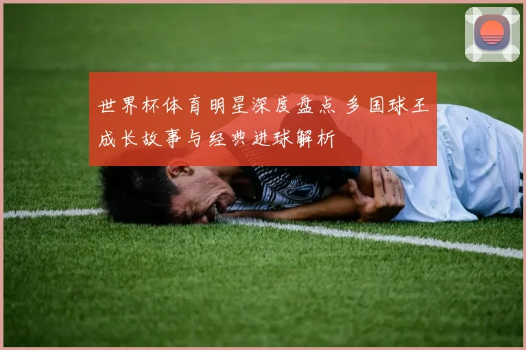 世界杯体育明星深度盘点 多国球王成长故事与经典进球解析