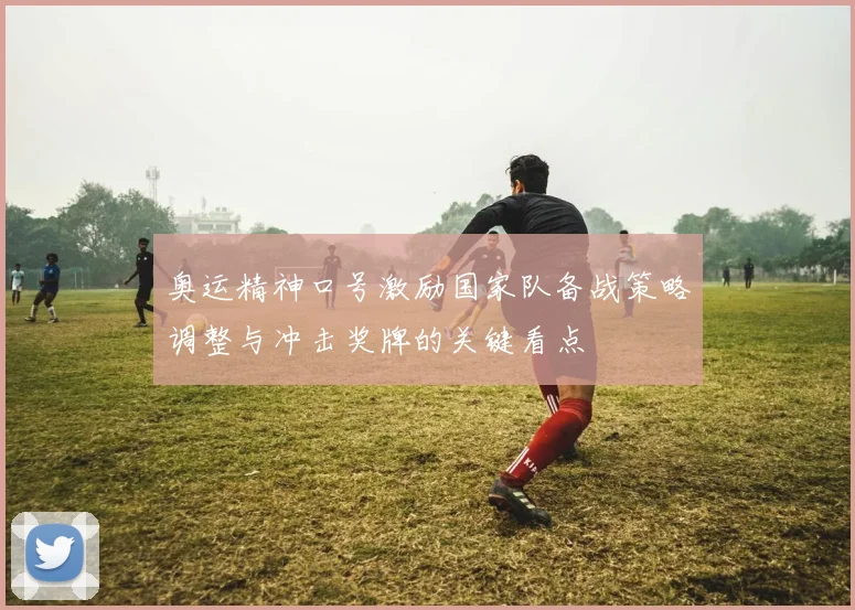 奥运精神口号激励国家队备战策略调整与冲击奖牌的关键看点