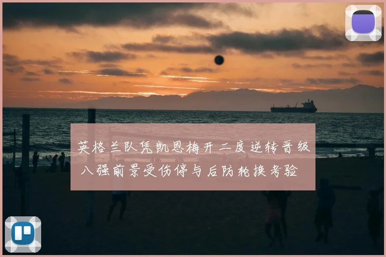 英格兰队凭凯恩梅开二度逆转晋级 八强前景受伤停与后防轮换考验