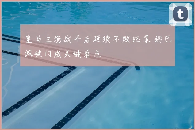 皇马主场战平后延续不败纪录 姆巴佩破门成关键看点