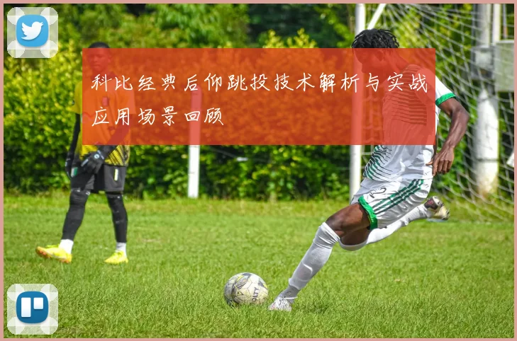 科比经典后仰跳投技术解析与实战应用场景回顾