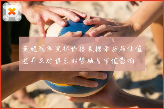 英超冠军奖杯价格表揭示历届估值差异及对俱乐部赞助与市值影响