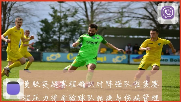 曼联英超赛程确认对阵强队密集赛程压力将考验球队轮换与伤病管理