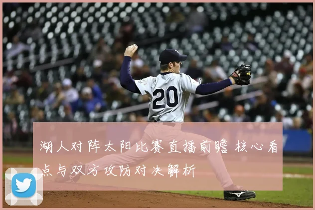 湖人对阵太阳比赛直播前瞻 核心看点与双方攻防对决解析