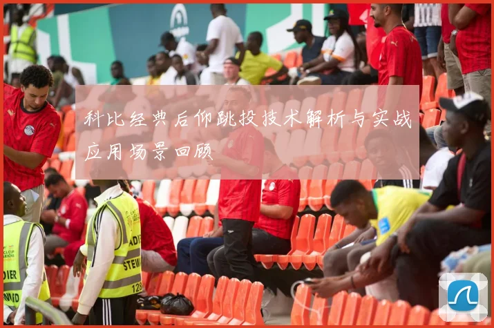 科比经典后仰跳投技术解析与实战应用场景回顾