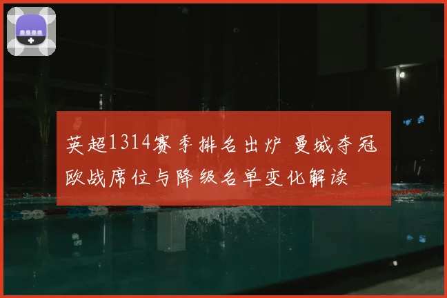 英超1314赛季排名出炉 曼城夺冠 欧战席位与降级名单变化解读