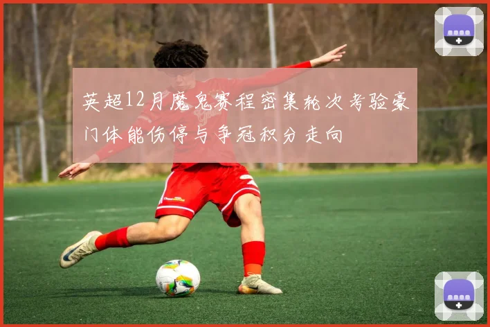 英超12月魔鬼赛程密集轮次考验豪门体能伤停与争冠积分走向