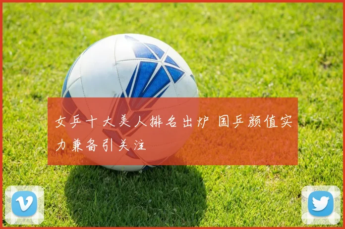 女乒十大美人排名出炉 国乒颜值实力兼备引关注