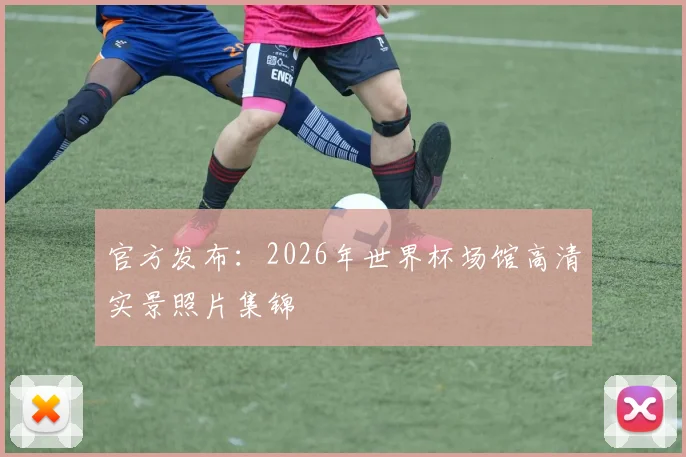 官方发布：2026年世界杯场馆高清实景照片集锦