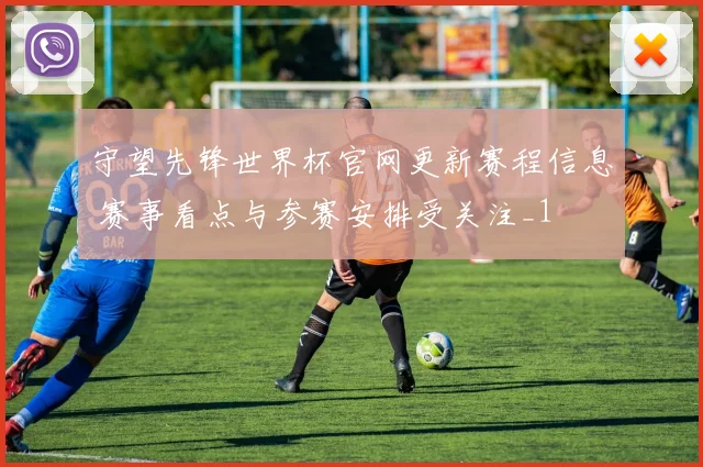 守望先锋世界杯官网更新赛程信息 赛事看点与参赛安排受关注_1