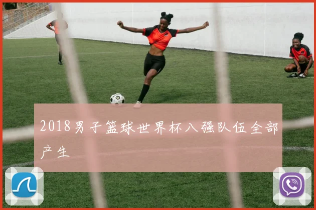2018男子篮球世界杯八强队伍全部产生