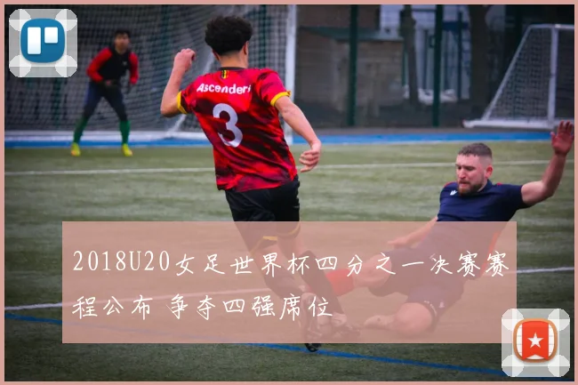 2018U20女足世界杯四分之一决赛赛程公布 争夺四强席位