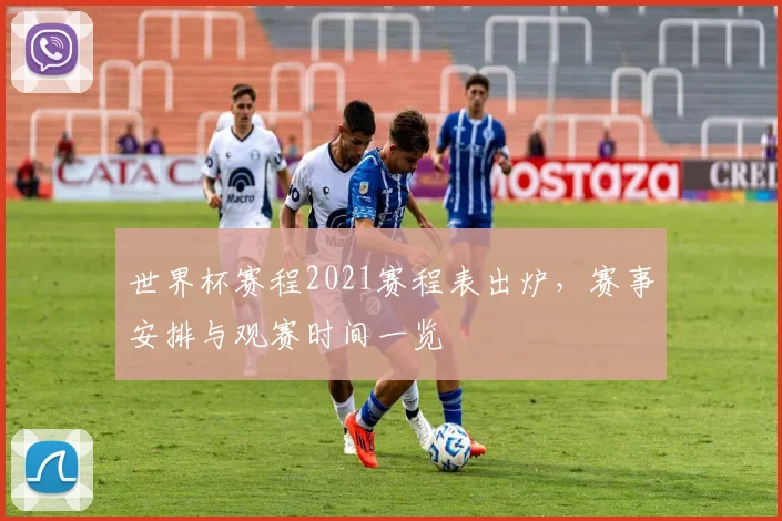 世界杯赛程2021赛程表出炉，赛事安排与观赛时间一览