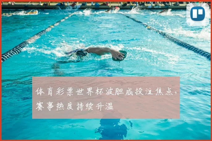 体育彩票世界杯波胆成投注焦点，赛事热度持续升温
