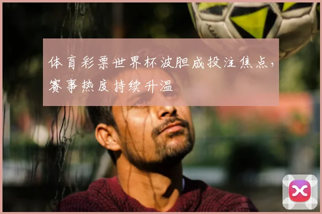 体育彩票世界杯波胆成投注焦点，赛事热度持续升温