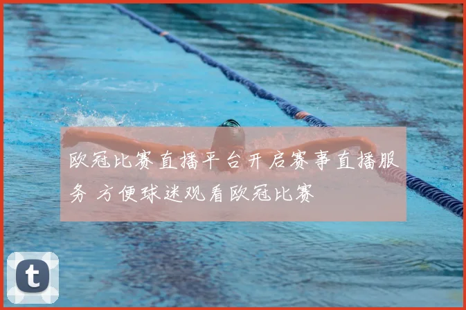 欧冠比赛直播平台开启赛事直播服务 方便球迷观看欧冠比赛