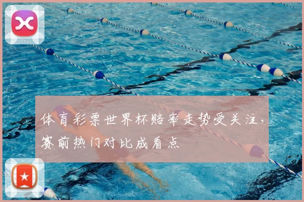 体育彩票世界杯赔率走势受关注，赛前热门对比成看点