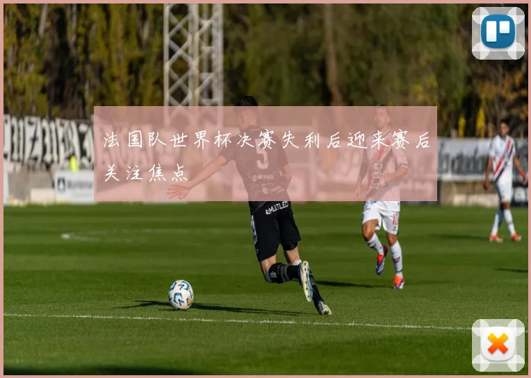 法国队世界杯决赛失利后迎来赛后关注焦点