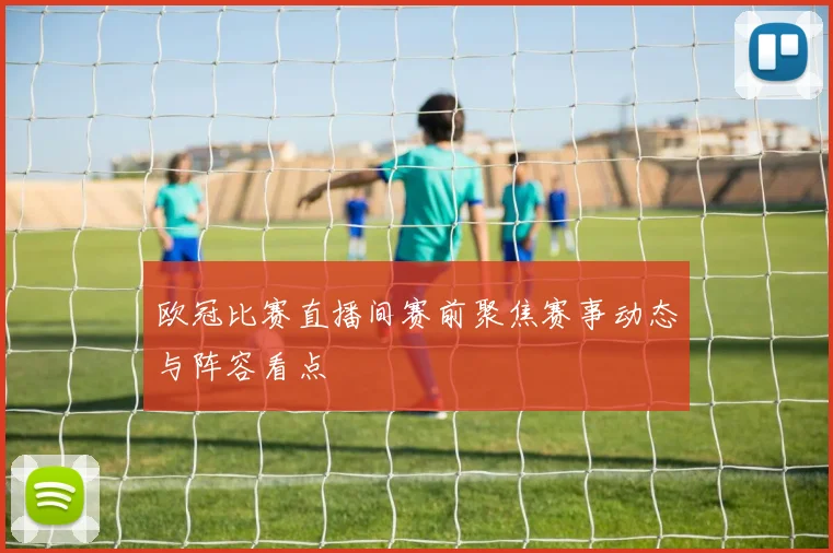 欧冠比赛直播间赛前聚焦赛事动态与阵容看点