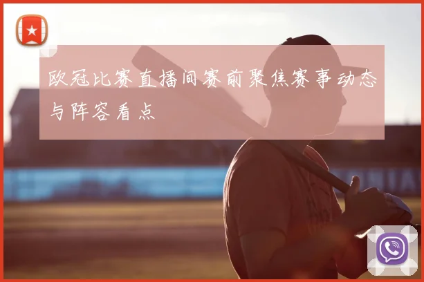 欧冠比赛直播间赛前聚焦赛事动态与阵容看点